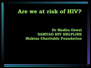 Are we at risk of HIV?
Dr Madhu Oswal
SAMVAD HIV HELPLINE
Muktaa Charitable Foundation

 