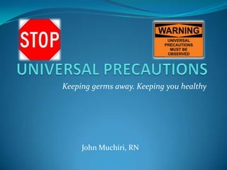 UNIVERSAL PRECAUTIONS Keeping germs away. Keeping you healthy John Muchiri, RN 