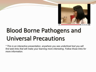 Blood Borne Pathogens and Universal Precautions * This is an interactive presentation, anywhere you see underlined text you will find web links that will make your learning more interesting. Follow those links for more information. 