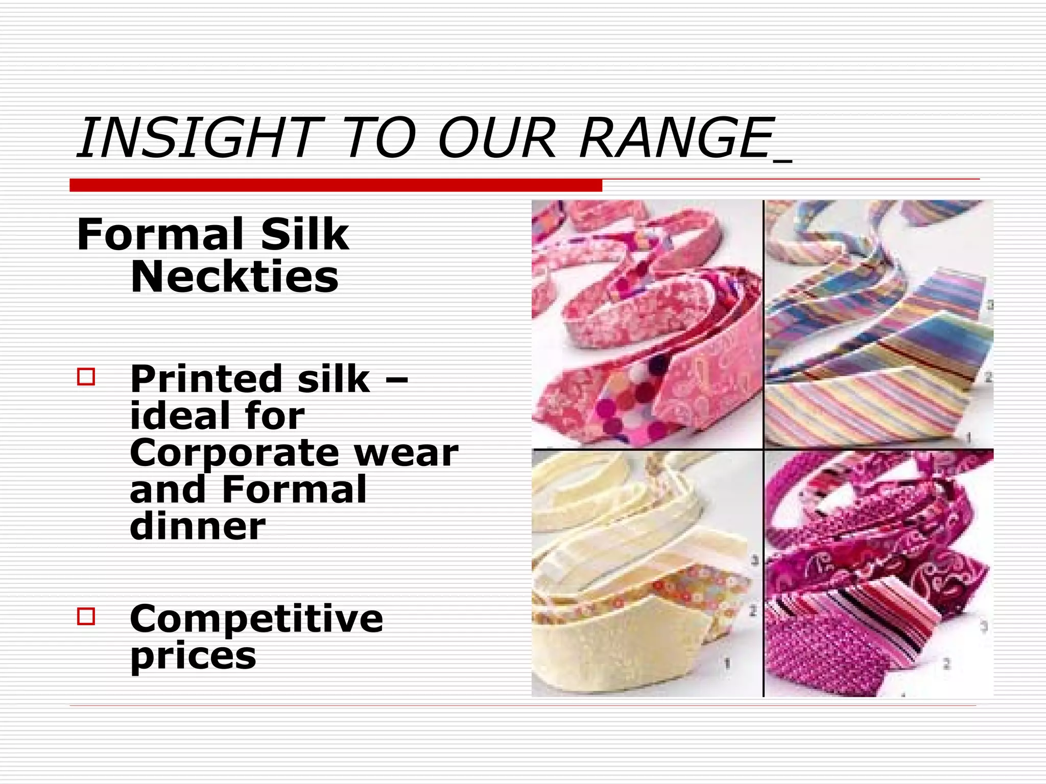 INSIGHT TO OUR RANGE   Formal Silk Neckties Printed silk – ideal for Corporate wear and Formal dinner Competitive prices 