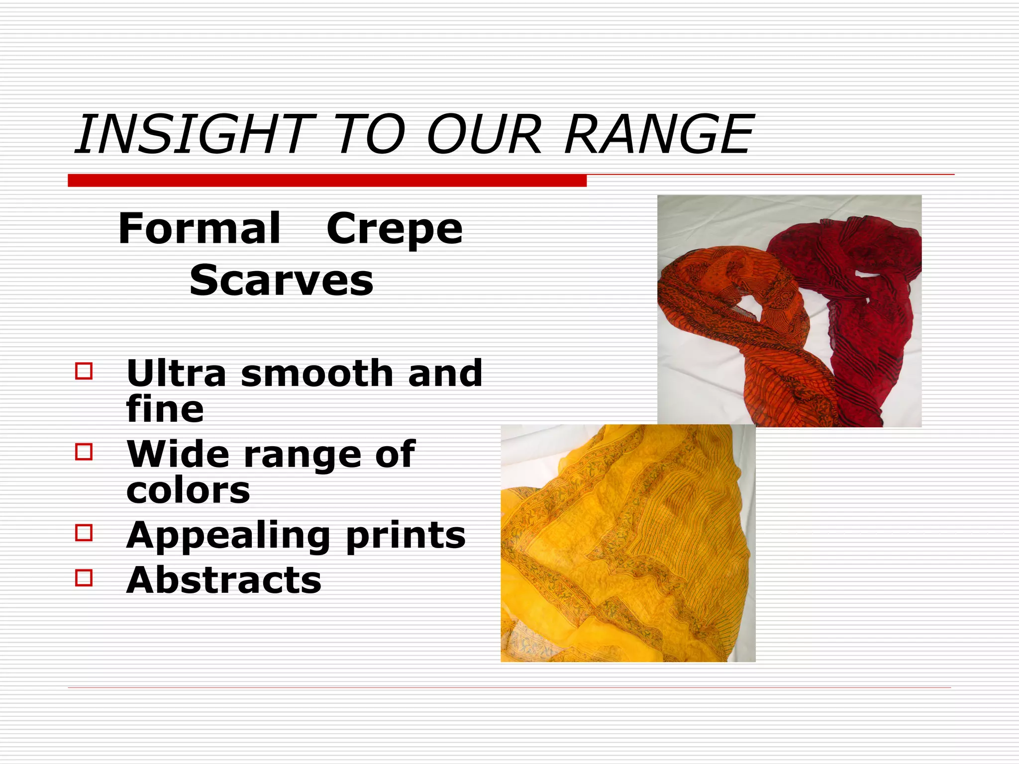 INSIGHT TO OUR RANGE Formal  Crepe  Scarves Ultra smooth and fine Wide range of colors Appealing prints Abstracts 