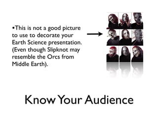 •This is not a good picture
to use to decorate your
Earth Science presentation.
(Even though Slipknot may
resemble the Orcs from
Middle Earth).




    Know Your Audience
 