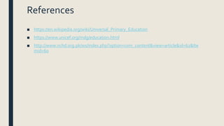 References
■ https://en.wikipedia.org/wiki/Universal_Primary_Education
■ https://www.unicef.org/mdg/education.html
■ http://www.nchd.org.pk/ws/index.php?option=com_content&view=article&id=62&Ite
mid=60
 