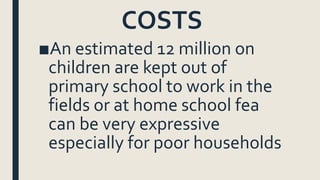 COSTS
■An estimated 12 million on
children are kept out of
primary school to work in the
fields or at home school fea
can be very expressive
especially for poor households
 