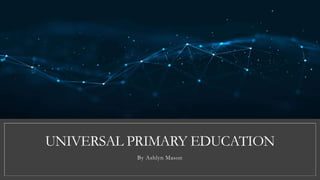 UNIVERSAL PRIMARY EDUCATION
By Ashlyn Mason
 