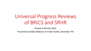 Universal Progress Reviews
of BRICS and SRHR
Ranjani K Murthy, 2022
Presented at Global Webinar on Public health, December 7th
 