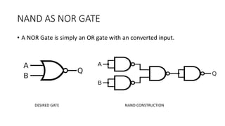 NAND AS NOR GATE
• A NOR Gate is simply an OR gate with an converted input.
DESIRED GATE NAND CONSTRUCTION
 