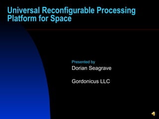 Universal Reconfigurable Processing Platform for Space Presented by   Dorian Seagrave  Gordonicus LLC 
