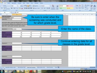 Enter the name of the class.
Be sure to enter when the
screening was conducted and
for which grade level.
Continue entering data for all
classes in the grade level.
 