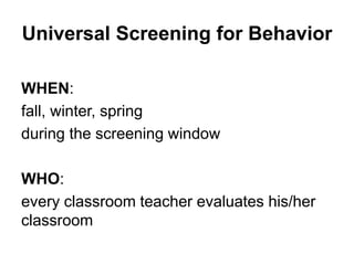 Universal Screening for Behavior
WHEN:
fall, winter, spring
during the screening window
WHO:
every classroom teacher evaluates his/her
classroom
 