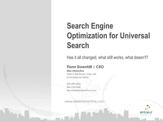 Search Engine Optimization for Universal Search Has it all changed, what still works, what doesn&apos;t? Fionn Downhill | CEO Elixir Interactive 5425 E. Bell Road, Suite 145, Scottsdale AZ 85254 602.494.6326 866.734.9650 fionn@elixirinteractive.com 