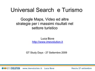 Universal Search e Turismo
    Google Maps, Video ed altre
 strategie per i massimi risultati nel
           settore turistico

                   Luca Bove
           http://www.imevolution.it


       GT Study Days - 27 Settembre 2009
 