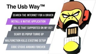 The Usb Way™
OH, IS THAT SUPPORTED ON MY OS?
INSTALL A NATIVE APPLICATION
SEARCH THE INTERNET FOR A DRIVER
SCARY OS POPUP TURNS UP
CODE STICKS AROUND FOREVER
MALFUNCTION KILLS EXISTING SETUP
 