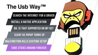 The Usb Way™
OH, IS THAT SUPPORTED ON MY OS?
INSTALL A NATIVE APPLICATION
SEARCH THE INTERNET FOR A DRIVER
SCARY OS POPUP TURNS UP
CODE STICKS AROUND FOREVER
MALFUNCTION KILLS EXISTING SETUP
 