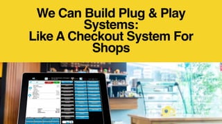 We Can Build Plug & Play
Systems:
Like A Checkout System For
Shops
 