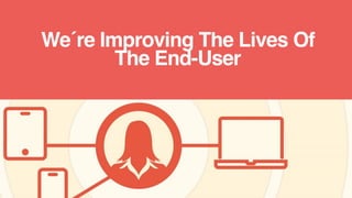 We´re Improving The Lives Of
The End-User
 