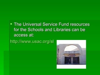 The Universal Service Fund resources for the Schools and Libraries can be access at: http:// www.usac.org/sl 