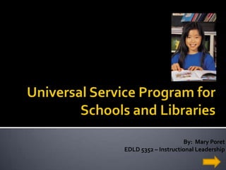 Universal Service Program for Schools and Libraries By:  Mary Poret EDLD 5352 – Instructional Leadership 