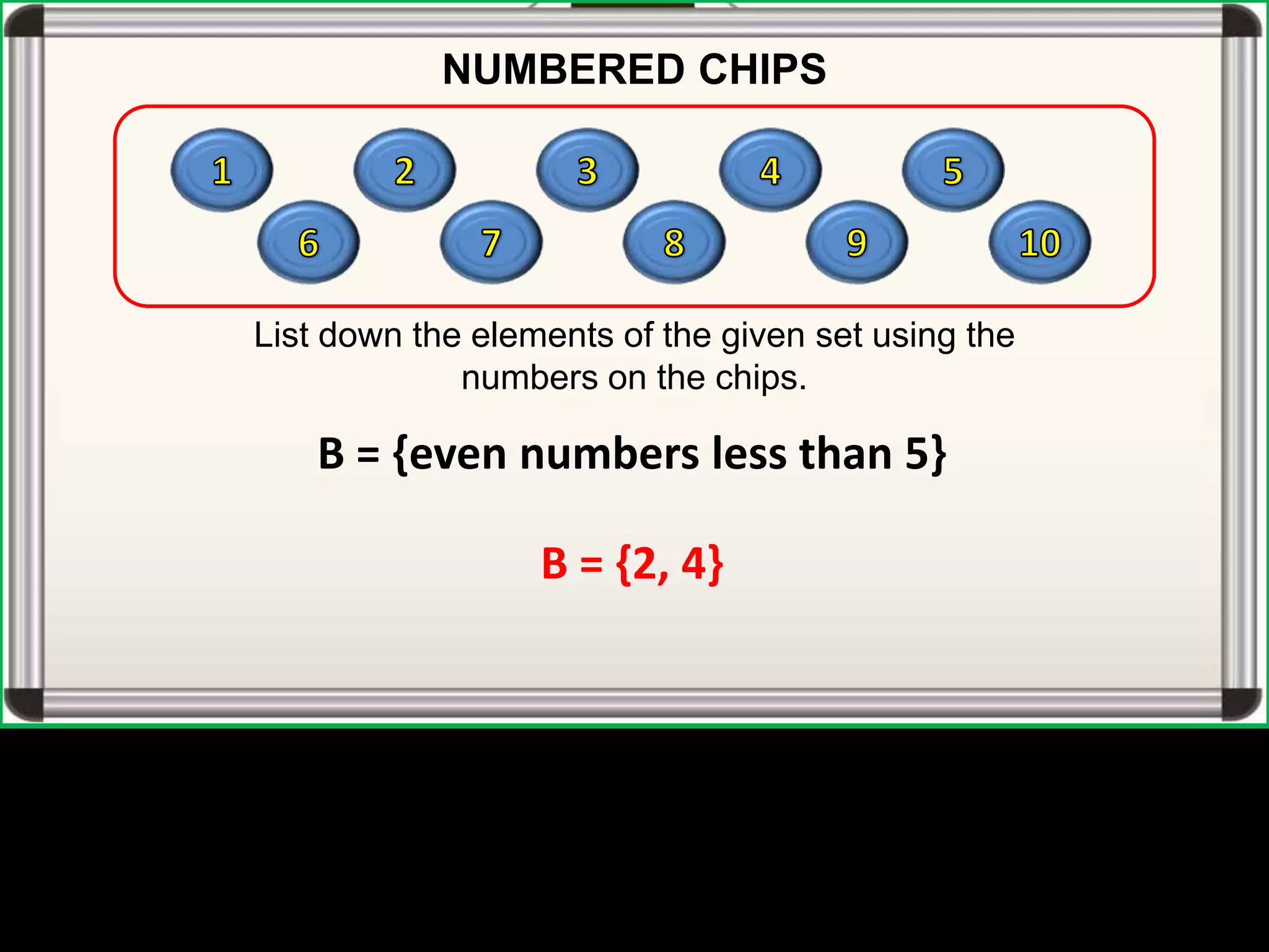 B = {even numbers less than 5}
B = {2, 4}
NUMBERED CHIPS
List down the elements of the given set using the
numbers on the chips.
 
