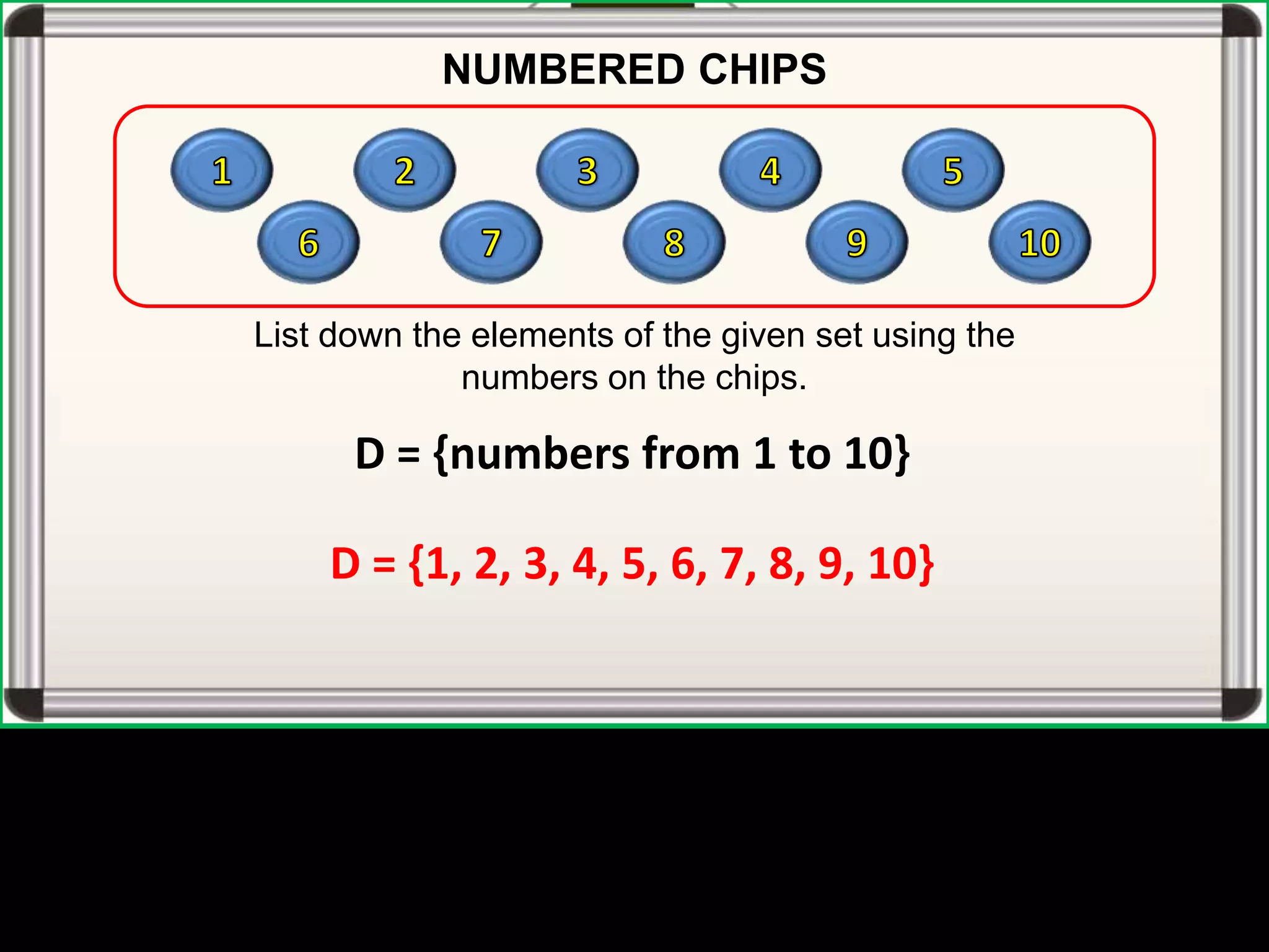 D = {numbers from 1 to 10}
D = {1, 2, 3, 4, 5, 6, 7, 8, 9, 10}
NUMBERED CHIPS
List down the elements of the given set using the
numbers on the chips.
 