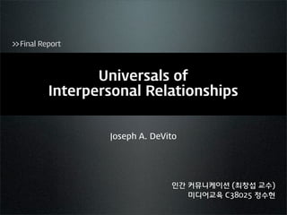 >> Final Report



                  Universals of
           Interpersonal Relationships


                   Joseph A. DeVito




                                 인간 커뮤니케이션 (최창섭 교수)
                                    미디어교육 C38025 정수현
 