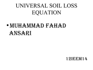 UNIVERSAL SOIL LOSS
       EQUATION

•MuhaMMad Fahad
 ansari



                 12iEEM14
 