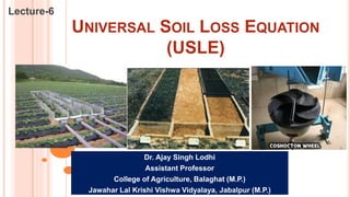 UNIVERSAL SOIL LOSS EQUATION
(USLE)
Lecture-6
Dr. Ajay Singh Lodhi
Assistant Professor
College of Agriculture, Balaghat (M.P.)
Jawahar Lal Krishi Vishwa Vidyalaya, Jabalpur (M.P.)
 