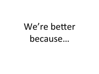 We’re	
  beIer	
  
because…
 