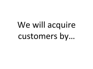 We	
  will	
  acquire	
  
customers	
  by…
 