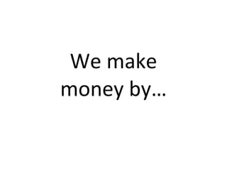 We	
  make	
  
money	
  by…
 
