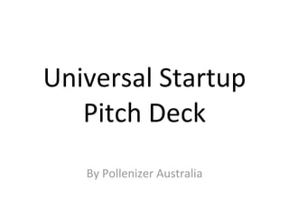 Universal	
  Startup	
  
Pitch	
  Deck
By	
  Pollenizer	
  Australia
 
