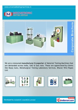 We are a renowned manufacturer & exporter of Material Testing Machines that
are demanded across India, UAE & East Asia. These are appreciated by clients
like Bajaj Auto, Metallurgical Testing Laboratory Services, Bharat Wire Ropes
Ltd.
 