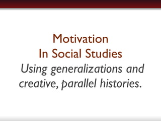 Motivation
    In Social Studies
Using generalizations and
creative, parallel histories.
 