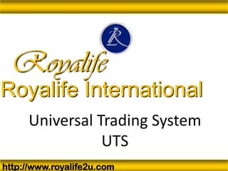 Universal Trading System
UTS
http://www.royalife2u.com
Royalife
Royalife International
 