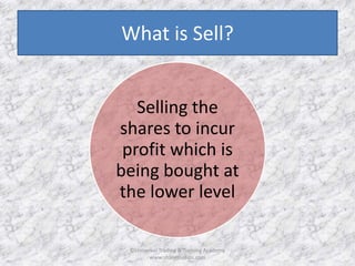 What is Sell? 
Selling the 
shares to incur 
profit which is 
being bought at 
the lower level 
©Universal Trading & Training Academy 
www.sharensetips.com 
 