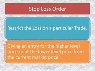Stop Loss Order 
Restrict the Loss on a particular Trade. 
Giving an entry for the higher level 
price or at the lower level price from 
the current market price. 
©Universal Trading & Training Academy 
www.sharensetips.com 
 