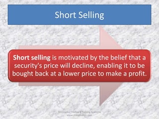 Short Selling 
Short selling is motivated by the belief that a 
security's price will decline, enabling it to be 
bought back at a lower price to make a profit. 
©Universal Trading & Training Academy 
www.sharensetips.com 
 
