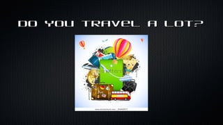 Do You travel a lot?
 