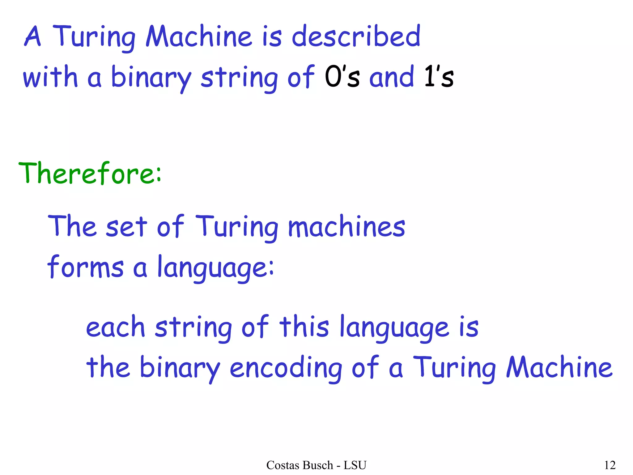 Costas Busch - LSU 12
A Turing Machine is described
with a binary string of 0’s and 1’s
The set of Turing machines
forms a language:
each string of this language is
the binary encoding of a Turing Machine
Therefore:
 