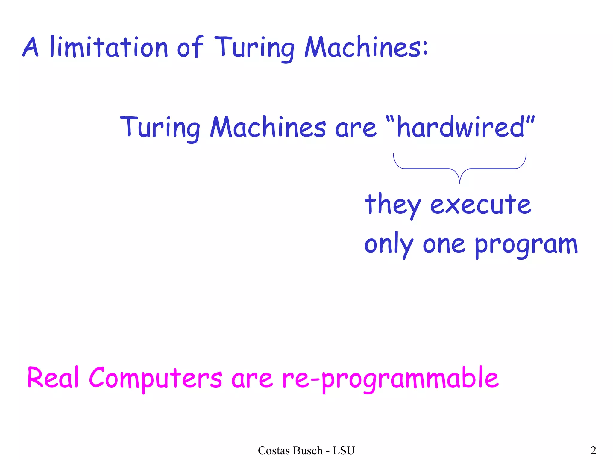 Costas Busch - LSU 2
Turing Machines are “hardwired”
they execute
only one program
A limitation of Turing Machines:
Real Computers are re-programmable
 