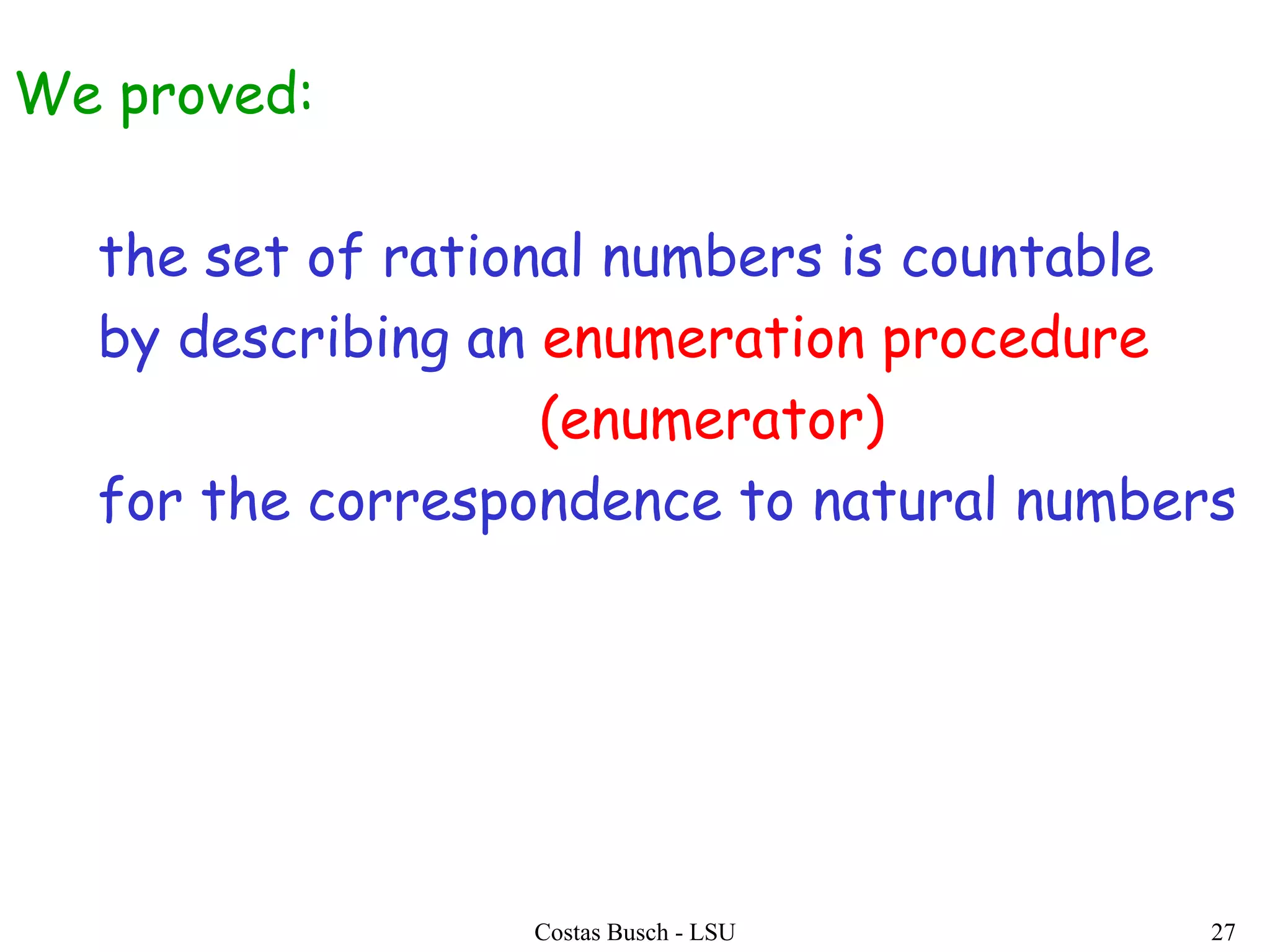Costas Busch - LSU 27
We proved:
the set of rational numbers is countable
by describing an enumeration procedure
(enumerator)
for the correspondence to natural numbers
 