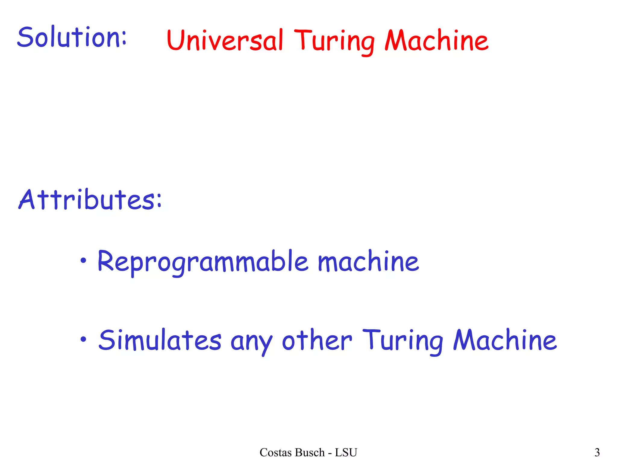 Costas Busch - LSU 3
Solution: Universal Turing Machine
• Reprogrammable machine
• Simulates any other Turing Machine
Attributes:
 