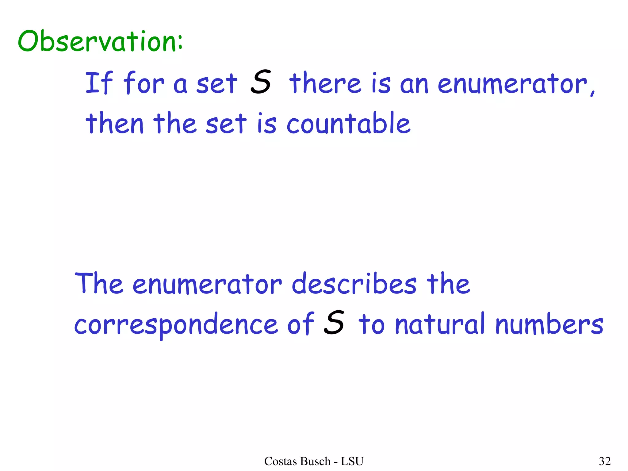 Costas Busch - LSU 32
If for a set there is an enumerator,
then the set is countable
Observation:
The enumerator describes the
correspondence of to natural numbers
S
S
 