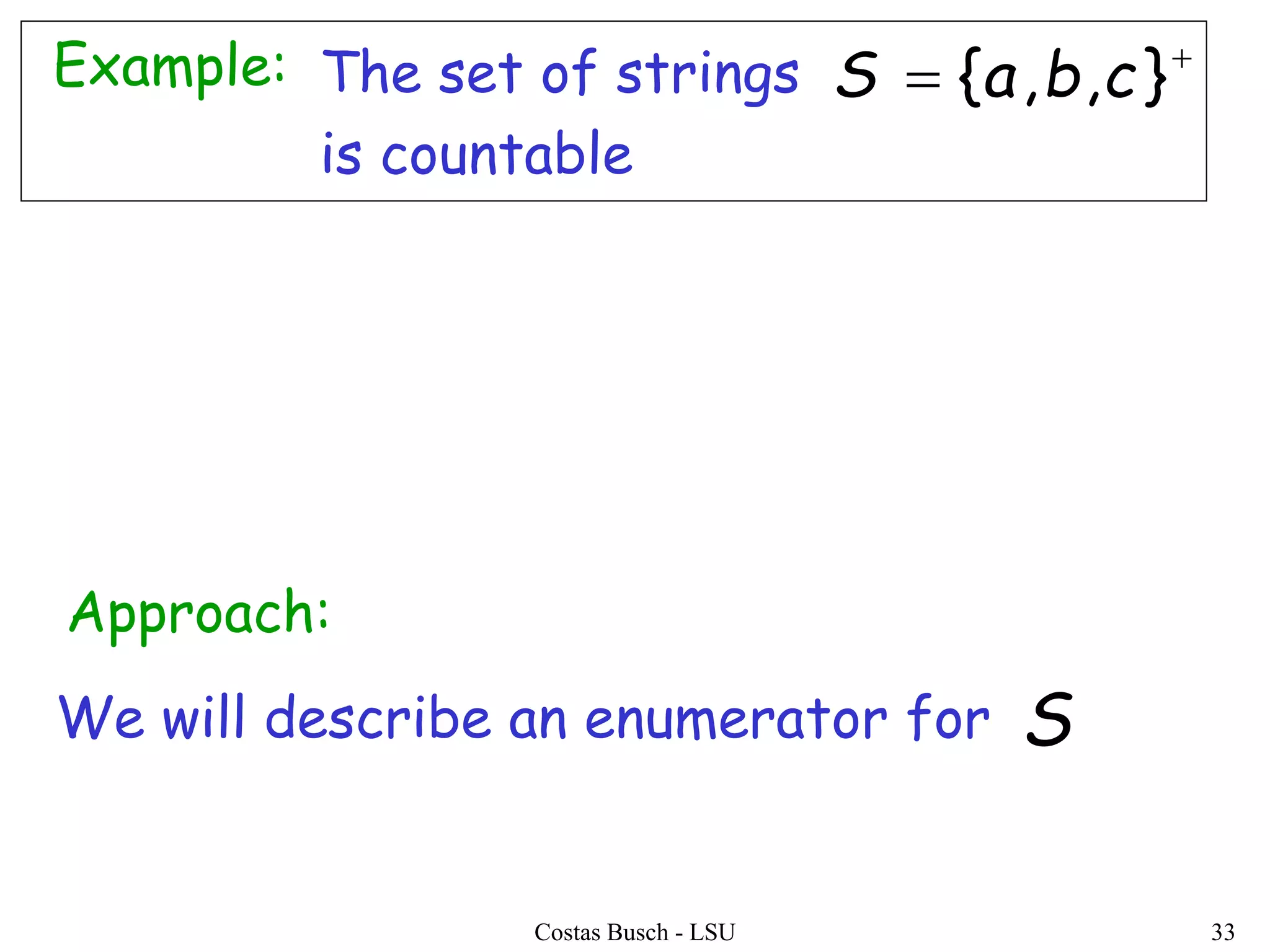 Costas Busch - LSU 33
Example: The set of strings
is countable

 },,{ cbaS
We will describe an enumerator for
Approach:
S
 
