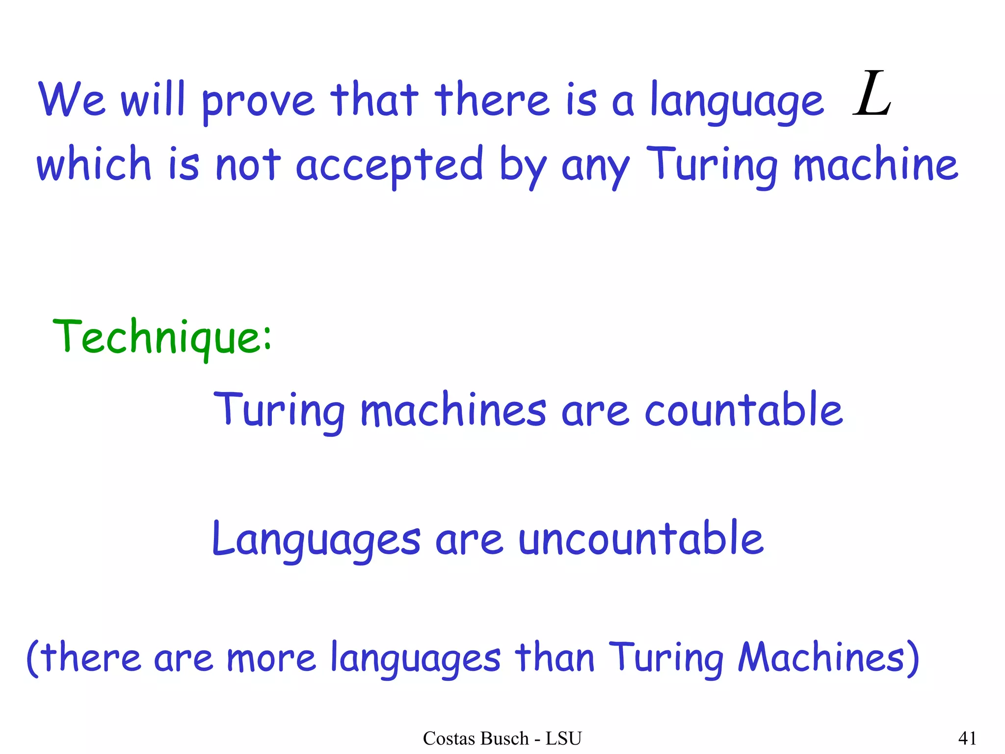 Costas Busch - LSU 41
We will prove that there is a language
which is not accepted by any Turing machine
L
Technique:
Turing machines are countable
Languages are uncountable
(there are more languages than Turing Machines)
 