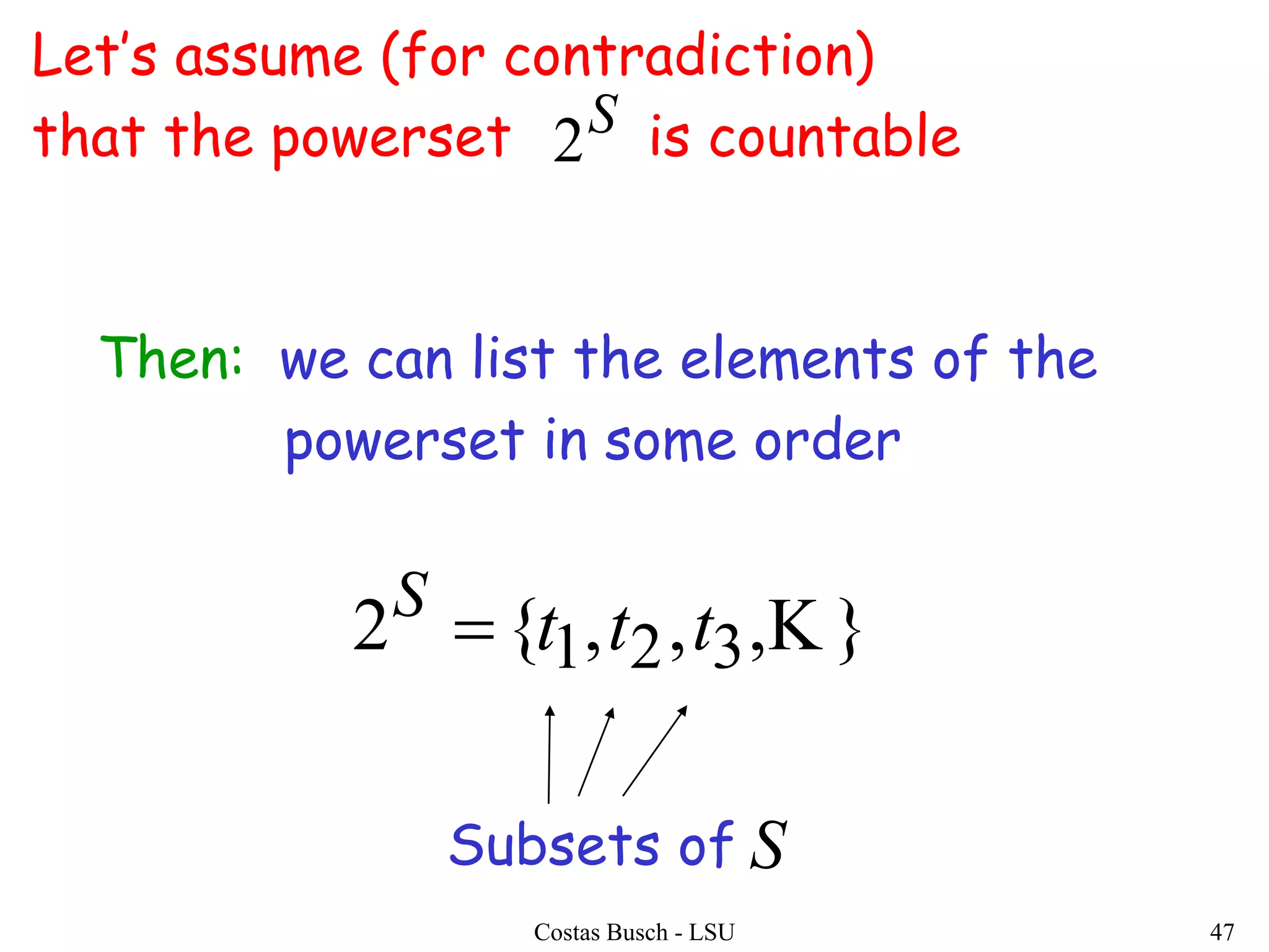Costas Busch - LSU 47
Let’s assume (for contradiction)
that the powerset is countable
Then: we can list the elements of the
powerset in some order
},,,{2 321 tttS

S
2
Subsets of S
 