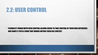 2.2: USER CONTROL 
• FLEXIBILITY PAIRED WITH USER CONTROL ALLOWS USERS TO TAKE CONTROL OF THEIR WEB EXPERIENCE 
AND SHAPE IT INTO A FORM THAT WORKS WITHIN THEIR USE CONTEXT. 
 