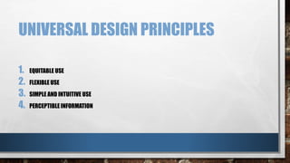 UNIVERSAL DESIGN PRINCIPLES 
1. EQUITABLE USE 
2. FLEXIBLE USE 
3. SIMPLE AND INTUITIVE USE 
4. PERCEPTIBLE INFORMATION 
 