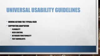 UNIVERSAL USABILITY GUIDELINES 
• MOVING BEYOND THE TYPICAL USER 
• SUPPORTING ADAPTATION 
• FLEXIBILITY 
• USER CONTROL 
• KEYBOARD FUNCTIONALITY 
• TEXT EQUIVALENTS 
 