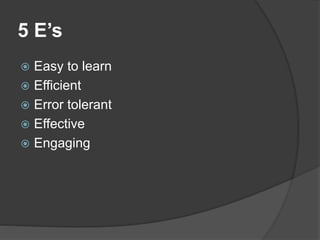 5 E’s
 Easy to learn
 Efficient
 Error tolerant
 Effective
 Engaging
 